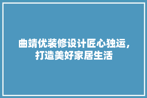 曲靖优装修设计匠心独运，打造美好家居生活