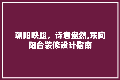 朝阳映照，诗意盎然,东向阳台装修设计指南