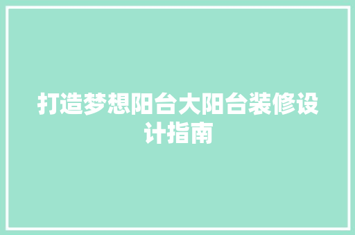 打造梦想阳台大阳台装修设计指南