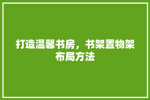 打造温馨书房，书架置物架布局方法