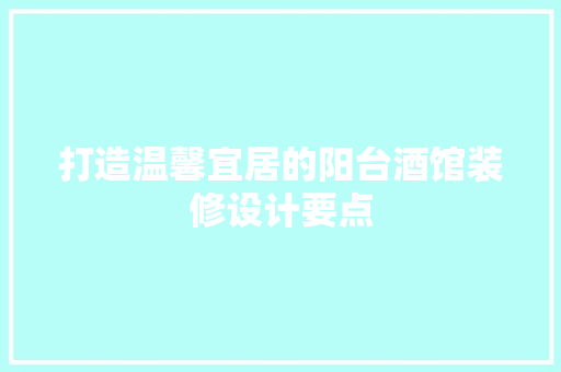 打造温馨宜居的阳台酒馆装修设计要点