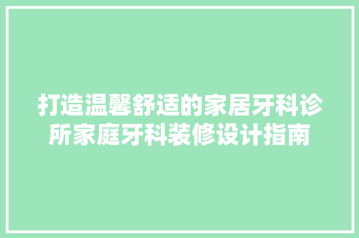 打造温馨舒适的家居牙科诊所家庭牙科装修设计指南