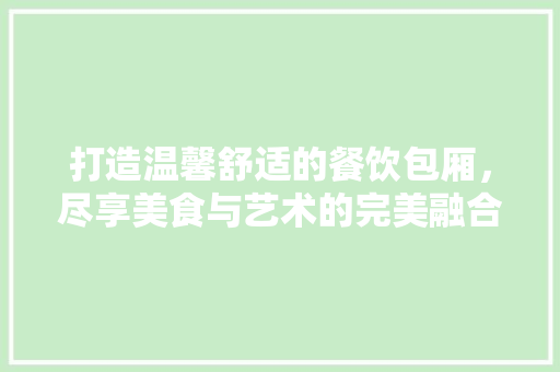 打造温馨舒适的餐饮包厢，尽享美食与艺术的完美融合