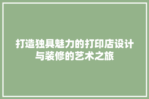 打造独具魅力的打印店设计与装修的艺术之旅