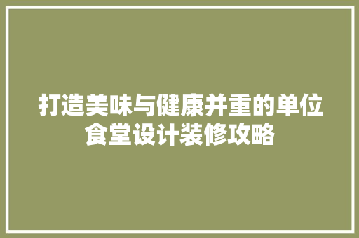 打造美味与健康并重的单位食堂设计装修攻略