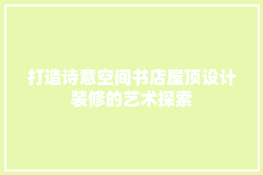 打造诗意空间书店屋顶设计装修的艺术探索