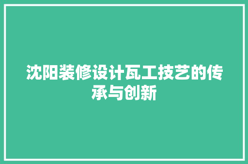 沈阳装修设计瓦工技艺的传承与创新