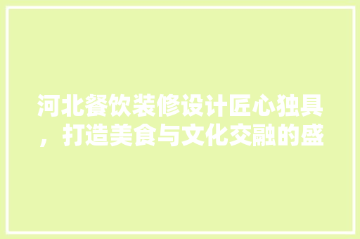 河北餐饮装修设计匠心独具，打造美食与文化交融的盛宴