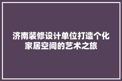 济南装修设计单位打造个化家居空间的艺术之旅