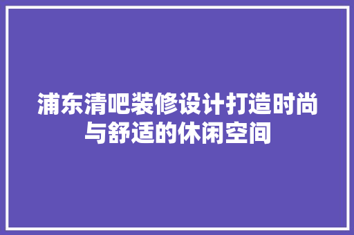 浦东清吧装修设计打造时尚与舒适的休闲空间