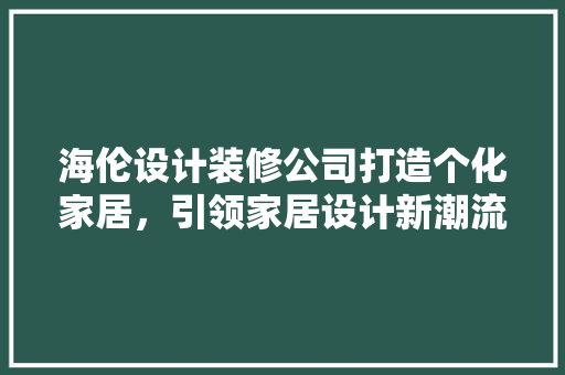 海伦设计装修公司打造个化家居，引领家居设计新潮流