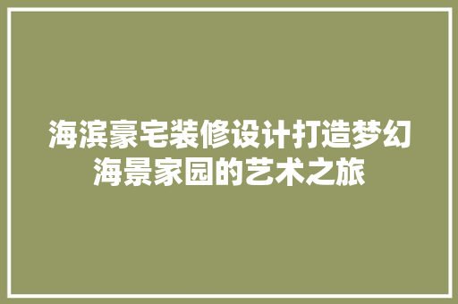 海滨豪宅装修设计打造梦幻海景家园的艺术之旅