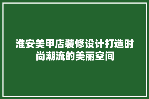 淮安美甲店装修设计打造时尚潮流的美丽空间
