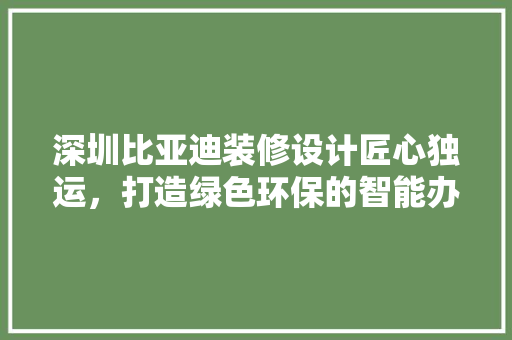 深圳比亚迪装修设计匠心独运，打造绿色环保的智能办公空间