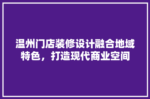 温州门店装修设计融合地域特色，打造现代商业空间