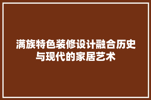 满族特色装修设计融合历史与现代的家居艺术