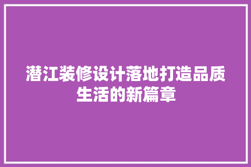 潜江装修设计落地打造品质生活的新篇章