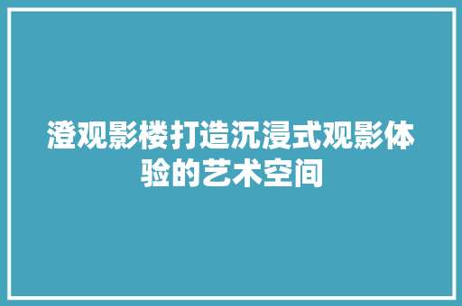 澄观影楼打造沉浸式观影体验的艺术空间