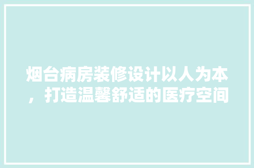 烟台病房装修设计以人为本，打造温馨舒适的医疗空间