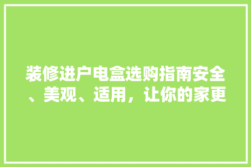 装修进户电盒选购指南安全、美观、适用，让你的家更温馨