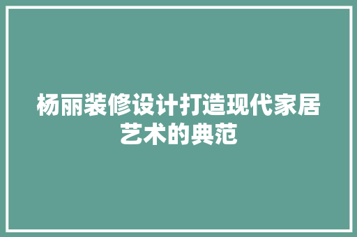杨丽装修设计打造现代家居艺术的典范