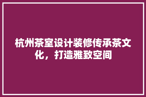 杭州茶室设计装修传承茶文化，打造雅致空间