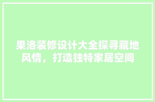 果洛装修设计大全探寻藏地风情，打造独特家居空间