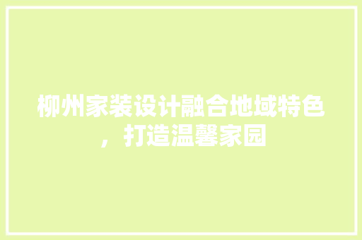 柳州家装设计融合地域特色，打造温馨家园