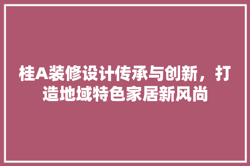 桂A装修设计传承与创新，打造地域特色家居新风尚