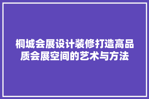 桐城会展设计装修打造高品质会展空间的艺术与方法