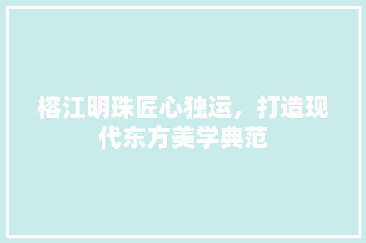 榕江明珠匠心独运，打造现代东方美学典范