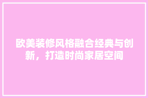 欧美装修风格融合经典与创新，打造时尚家居空间