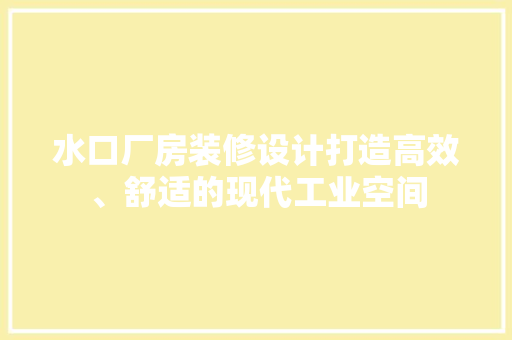 水口厂房装修设计打造高效、舒适的现代工业空间