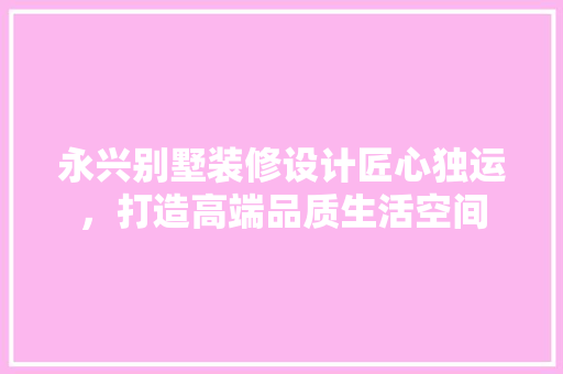 永兴别墅装修设计匠心独运，打造高端品质生活空间