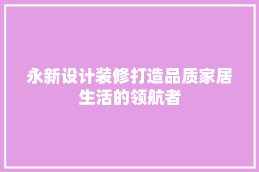 永新设计装修打造品质家居生活的领航者