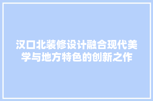 汉口北装修设计融合现代美学与地方特色的创新之作