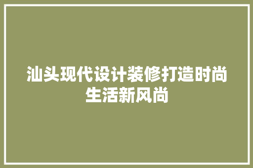 汕头现代设计装修打造时尚生活新风尚
