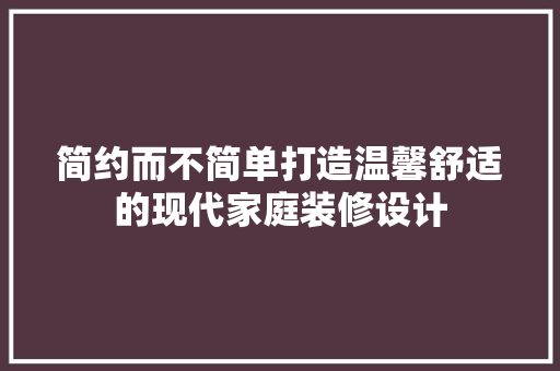 简约而不简单打造温馨舒适的现代家庭装修设计