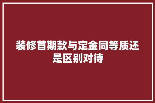 装修首期款与定金同等质还是区别对待  第1张