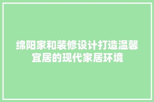 绵阳家和装修设计打造温馨宜居的现代家居环境