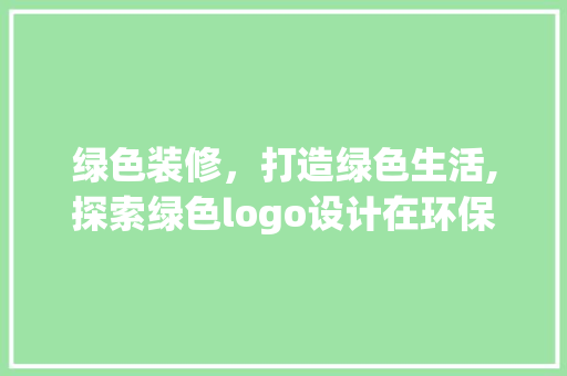 绿色装修，打造绿色生活,探索绿色logo设计在环保装修中的应用