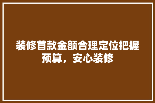 装修首款金额合理定位把握预算，安心装修
