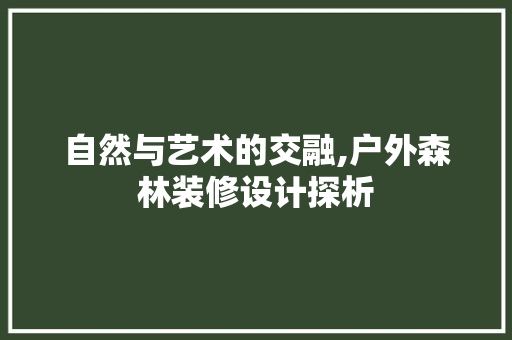 自然与艺术的交融,户外森林装修设计探析
