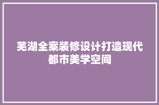 芜湖全案装修设计打造现代都市美学空间
