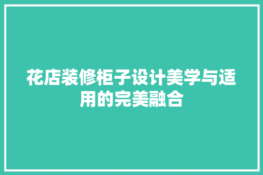花店装修柜子设计美学与适用的完美融合
