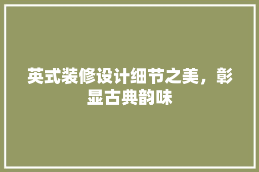 英式装修设计细节之美，彰显古典韵味