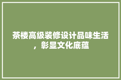 茶楼高级装修设计品味生活，彰显文化底蕴
