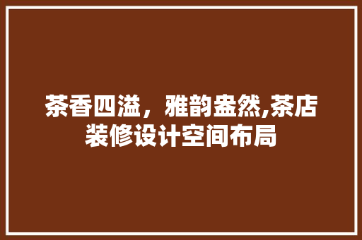 茶香四溢，雅韵盎然,茶店装修设计空间布局