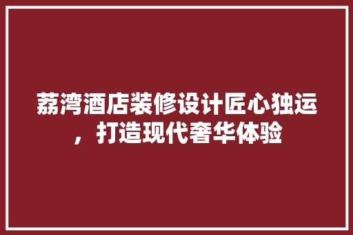 荔湾酒店装修设计匠心独运，打造现代奢华体验