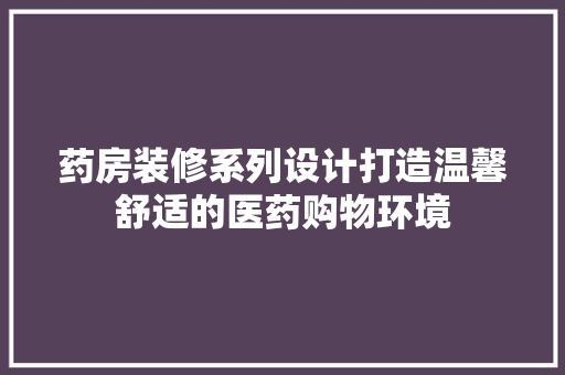 药房装修系列设计打造温馨舒适的医药购物环境